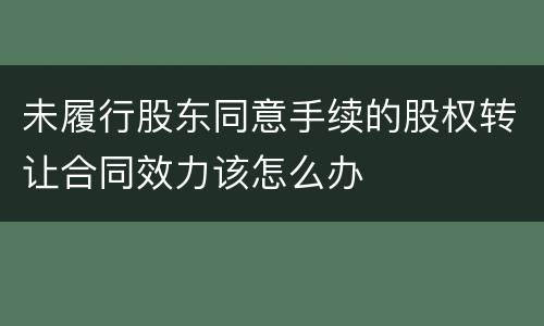 未履行股东同意手续的股权转让合同效力该怎么办