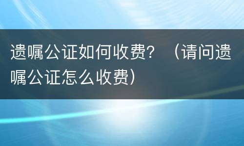遗嘱公证如何收费？（请问遗嘱公证怎么收费）