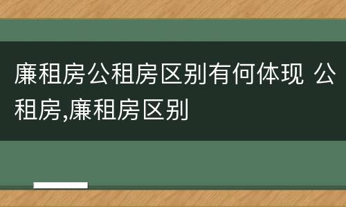 廉租房公租房区别有何体现 公租房,廉租房区别