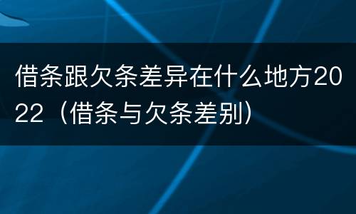 借条跟欠条差异在什么地方2022（借条与欠条差别）