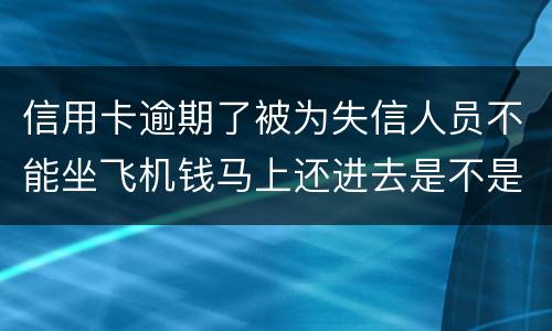 信用卡逾期了被为失信人员不能坐飞机钱马上还进去是不是就可以取消失信黑名单了