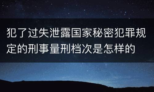 犯了过失泄露国家秘密犯罪规定的刑事量刑档次是怎样的
