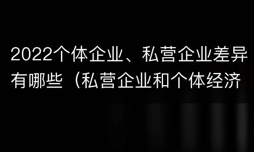 2022个体企业、私营企业差异有哪些（私营企业和个体经济的区别）