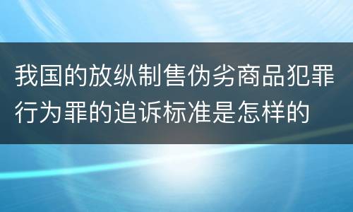 我国的放纵制售伪劣商品犯罪行为罪的追诉标准是怎样的