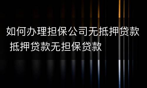 如何办理担保公司无抵押贷款 抵押贷款无担保贷款