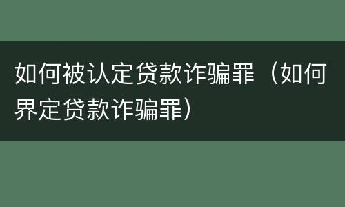 如何被认定贷款诈骗罪（如何界定贷款诈骗罪）