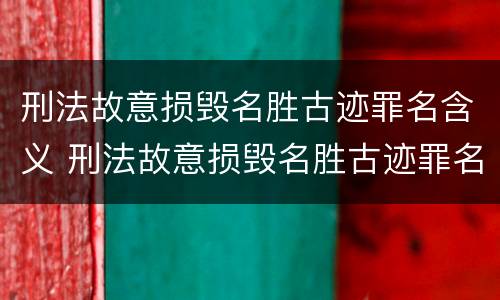 刑法故意损毁名胜古迹罪名含义 刑法故意损毁名胜古迹罪名含义是什么?