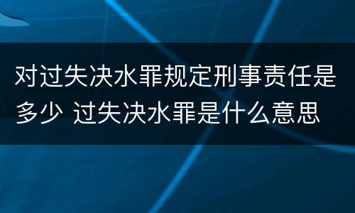 对过失决水罪规定刑事责任是多少 过失决水罪是什么意思