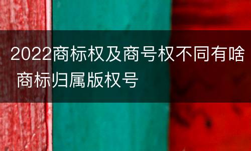 2022商标权及商号权不同有啥 商标归属版权号