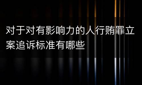 对于对有影响力的人行贿罪立案追诉标准有哪些