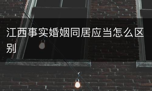 江西事实婚姻同居应当怎么区别