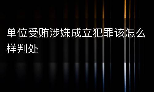 单位受贿涉嫌成立犯罪该怎么样判处