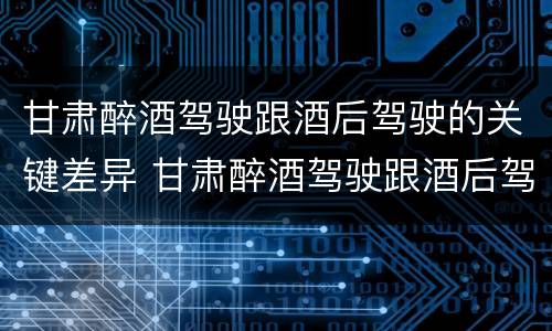 甘肃醉酒驾驶跟酒后驾驶的关键差异 甘肃醉酒驾驶跟酒后驾驶的关键差异是什么