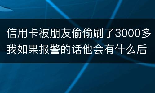 信用卡被朋友偷偷刷了3000多我如果报警的话他会有什么后果