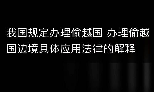 我国规定办理偷越国 办理偷越国边境具体应用法律的解释