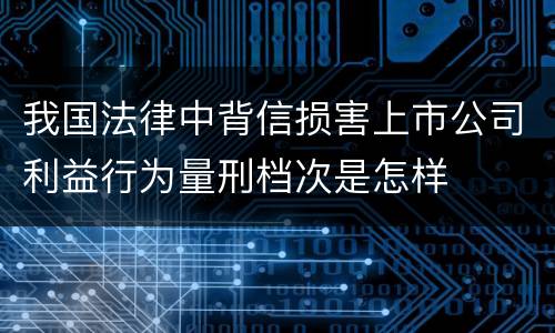 我国法律中背信损害上市公司利益行为量刑档次是怎样