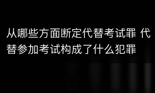 从哪些方面断定代替考试罪 代替参加考试构成了什么犯罪