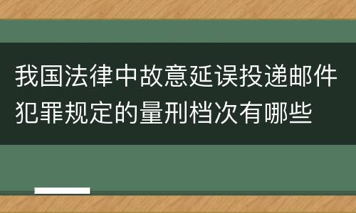 我国法律中故意延误投递邮件犯罪规定的量刑档次有哪些