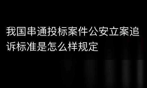 我国串通投标案件公安立案追诉标准是怎么样规定