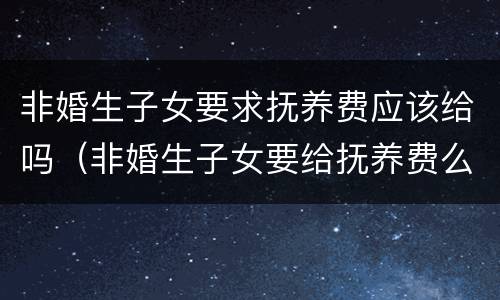 非婚生子女要求抚养费应该给吗（非婚生子女要给抚养费么）