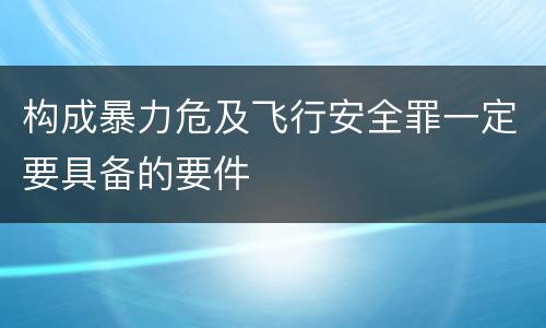 构成暴力危及飞行安全罪一定要具备的要件
