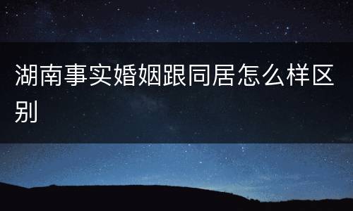 湖南事实婚姻跟同居怎么样区别