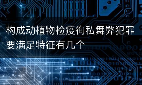 构成动植物检疫徇私舞弊犯罪要满足特征有几个