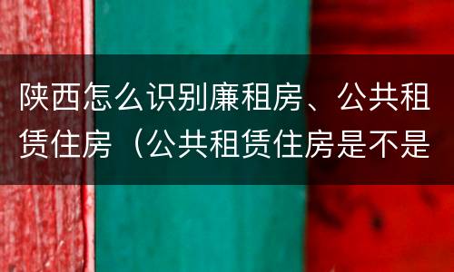 陕西怎么识别廉租房、公共租赁住房（公共租赁住房是不是廉租房）