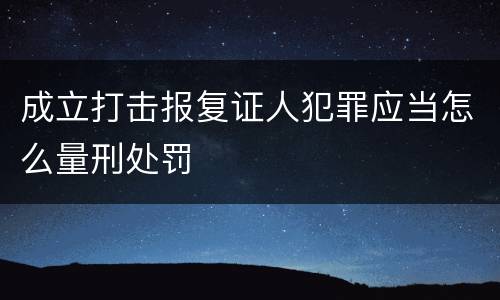 成立打击报复证人犯罪应当怎么量刑处罚