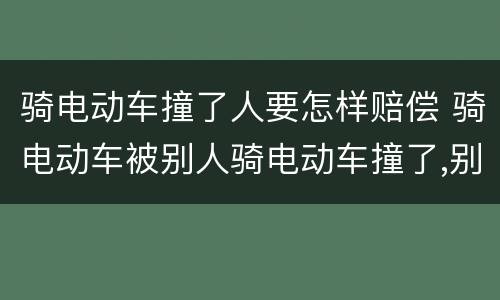 骑电动车撞了人要怎样赔偿 骑电动车被别人骑电动车撞了,别人受伤啦!要赔钱吗?