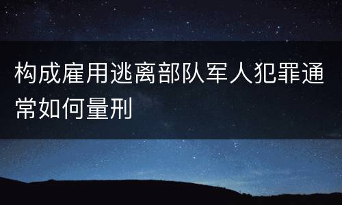 构成雇用逃离部队军人犯罪通常如何量刑