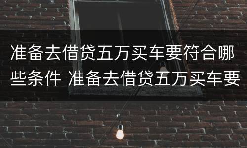 准备去借贷五万买车要符合哪些条件 准备去借贷五万买车要符合哪些条件呢
