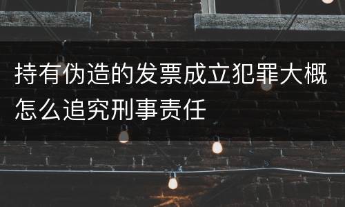 持有伪造的发票成立犯罪大概怎么追究刑事责任