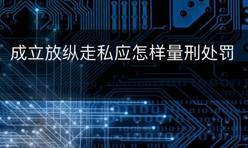 成立放纵走私应怎样量刑处罚