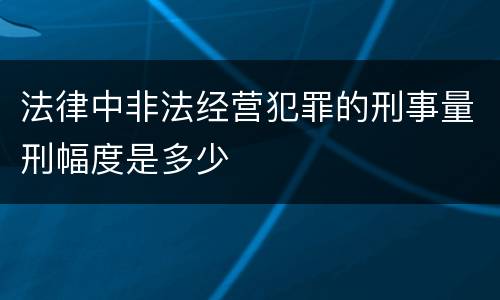 法律中非法经营犯罪的刑事量刑幅度是多少