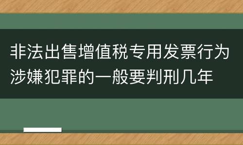 非法出售增值税专用发票行为涉嫌犯罪的一般要判刑几年