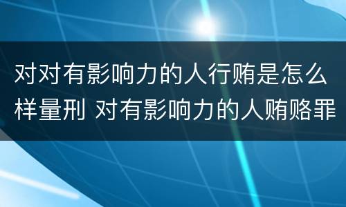 对对有影响力的人行贿是怎么样量刑 对有影响力的人贿赂罪