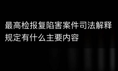 最高检报复陷害案件司法解释规定有什么主要内容