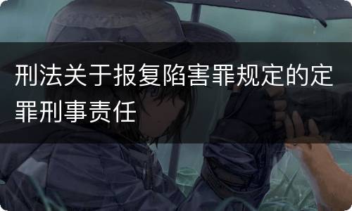 刑法关于报复陷害罪规定的定罪刑事责任