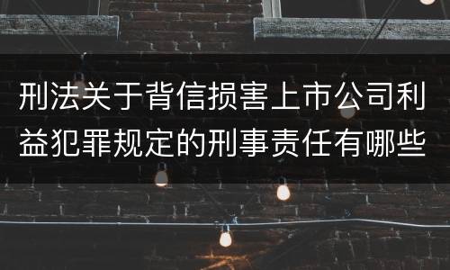 刑法关于背信损害上市公司利益犯罪规定的刑事责任有哪些