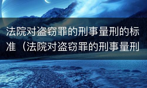 法院对盗窃罪的刑事量刑的标准（法院对盗窃罪的刑事量刑的标准是）