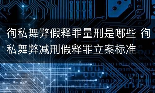徇私舞弊假释罪量刑是哪些 徇私舞弊减刑假释罪立案标准