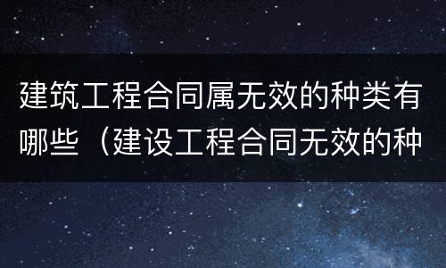 建筑工程合同属无效的种类有哪些（建设工程合同无效的种类及原因）