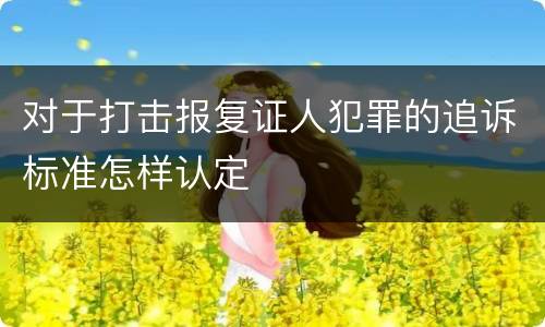 对于打击报复证人犯罪的追诉标准怎样认定