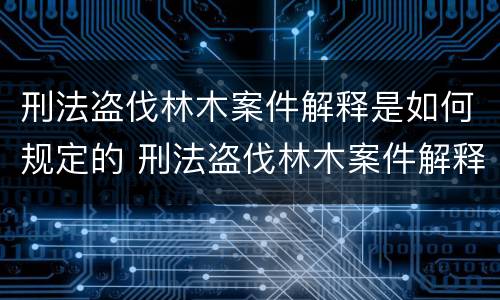 刑法盗伐林木案件解释是如何规定的 刑法盗伐林木案件解释是如何规定的罪名