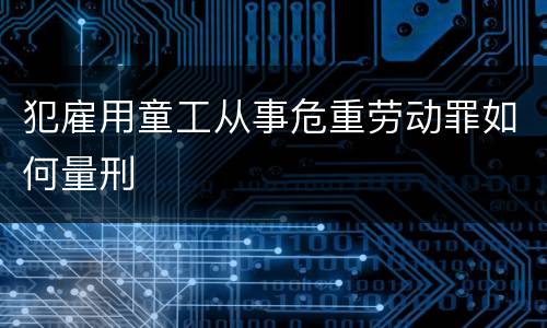 犯雇用童工从事危重劳动罪如何量刑
