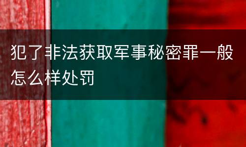 犯了非法获取军事秘密罪一般怎么样处罚