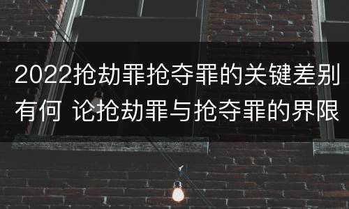 2022抢劫罪抢夺罪的关键差别有何 论抢劫罪与抢夺罪的界限