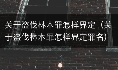 关于盗伐林木罪怎样界定（关于盗伐林木罪怎样界定罪名）