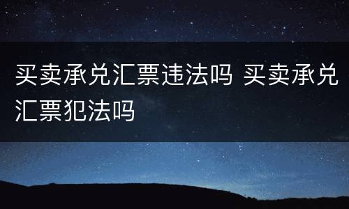 买卖承兑汇票违法吗 买卖承兑汇票犯法吗